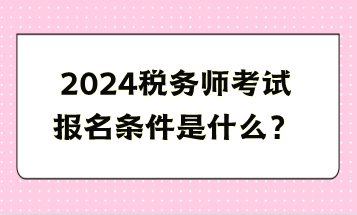 2024稅務(wù)師考試報名條件是什么？