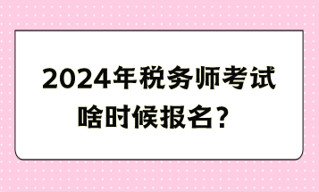 2024年稅務(wù)師考試啥時候報名？