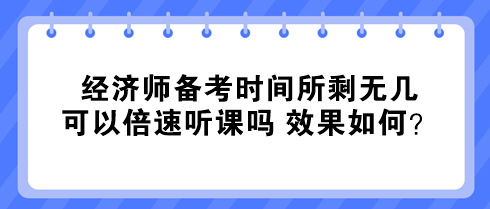 經(jīng)濟師備考時間所剩無幾 可以倍速聽課嗎 效果如何？