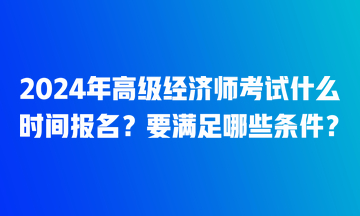 2024年高級經(jīng)濟師考試什么時間報名？要滿足哪些條件？