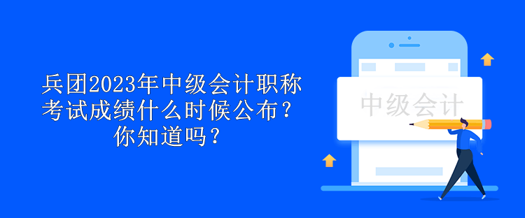 兵團(tuán)2023年中級會計(jì)職稱考試成績什么時候公布？你知道嗎？