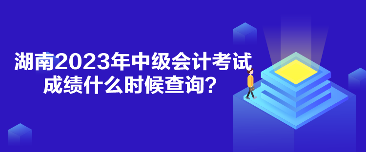 湖南2023年中級會計考試成績什么時候查詢？