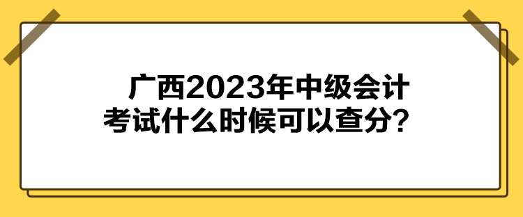 廣西2023年中級(jí)會(huì)計(jì)考試什么時(shí)候可以查分？