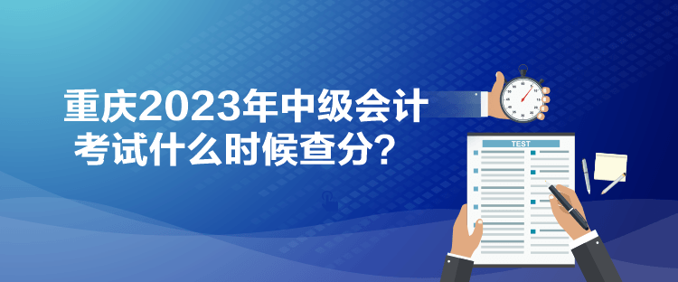 重慶2023年中級會計(jì)考試什么時(shí)候查分？