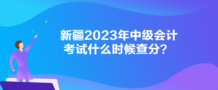 新疆2023年中級會計考試什么時候查分？