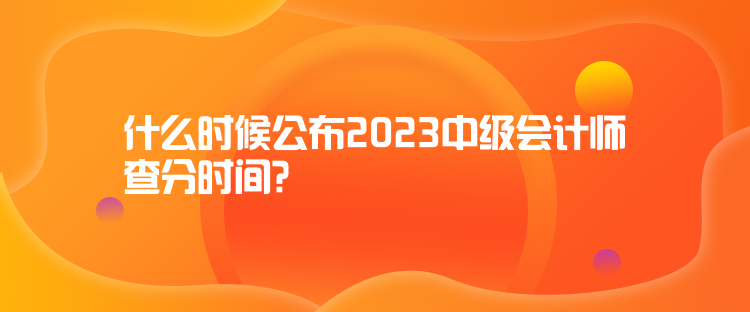 什么時(shí)候公布2023中級會(huì)計(jì)師查分時(shí)間？