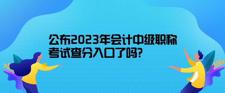 公布2023年會計中級職稱考試查分入口了嗎？