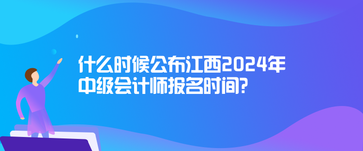 什么時候公布江西2024年中級會計師報名時間？