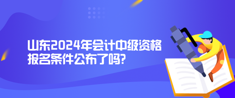 山東2024年會(huì)計(jì)中級(jí)資格報(bào)名條件公布了嗎？