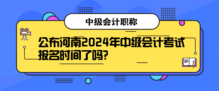 公布河南2024年中級(jí)會(huì)計(jì)考試報(bào)名時(shí)間了嗎？