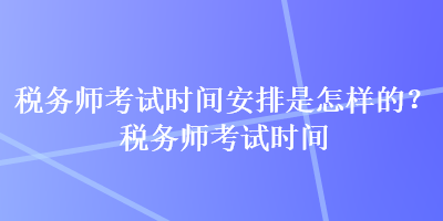 稅務(wù)師考試時(shí)間安排是怎樣的？稅務(wù)師考試時(shí)間