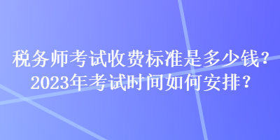 稅務(wù)師考試收費標準是多少錢？2023年考試時間如何安排？