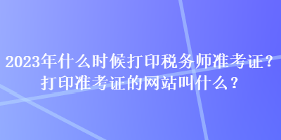 2023年什么時(shí)候打印稅務(wù)師準(zhǔn)考證？打印準(zhǔn)考證的網(wǎng)站叫什么？