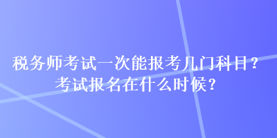 稅務(wù)師考試一次能報考幾門科目？考試報名在什么時候？