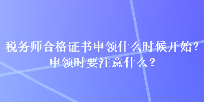 稅務(wù)師合格證書申領(lǐng)什么時候開始？申領(lǐng)時要注意什么？