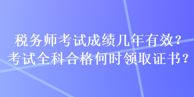 稅務(wù)師考試成績幾年有效？考試全科合格何時(shí)領(lǐng)取證書？