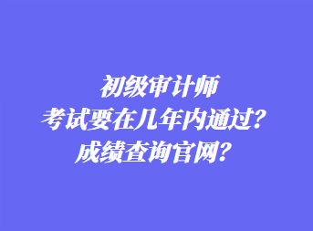 初級審計師考試要在幾年內通過？成績查詢官網(wǎng)？