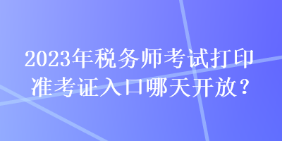 2023年稅務(wù)師考試打印準(zhǔn)考證入口哪天開(kāi)放？