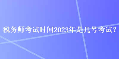 稅務師考試時間2023年是幾號考試？