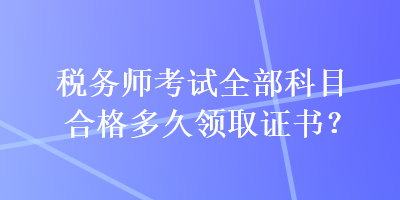 稅務(wù)師考試全部科目合格多久領(lǐng)取證書(shū)？