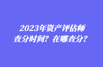 2023年資產(chǎn)評估師查分時間？在哪查分？