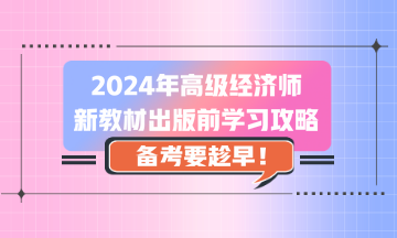 2024年高級經(jīng)濟(jì)師新教材出版前學(xué)習(xí)攻略