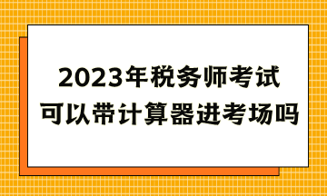 2023年稅務(wù)師考試可以帶計算器進(jìn)考場嗎？