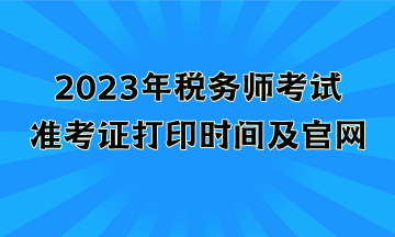 2023年稅務(wù)師考試準(zhǔn)考證打印時間及官網(wǎng)