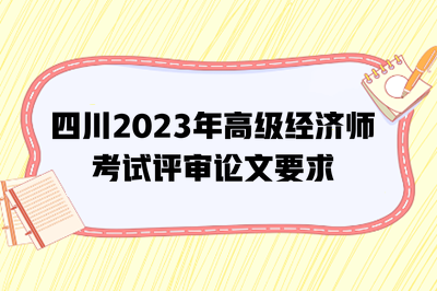 四川2023年高級(jí)經(jīng)濟(jì)師考試評(píng)審論文要求