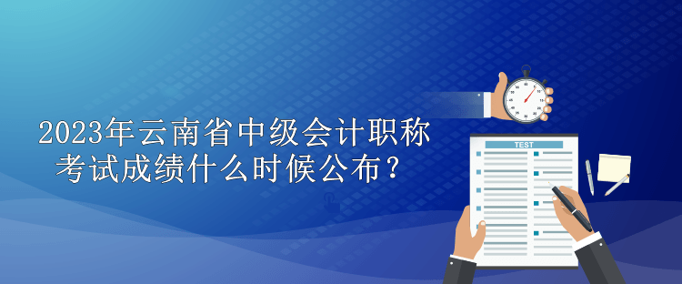 2023年云南省中級(jí)會(huì)計(jì)職稱(chēng)考試成績(jī)什么時(shí)候公布？