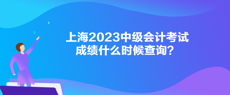 上海2023中級會計考試成績什么時候查詢？