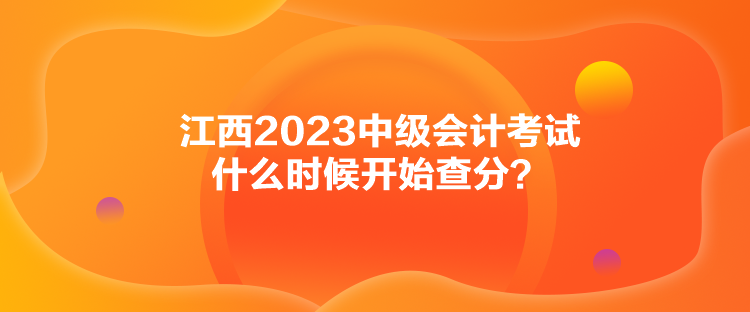 江西2023中級(jí)會(huì)計(jì)考試什么時(shí)候開始查分？