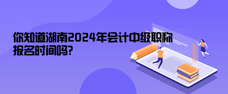 你知道湖南2024年會(huì)計(jì)中級(jí)職稱報(bào)名時(shí)間嗎？