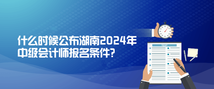 什么時(shí)候公布湖南2024年中級會計(jì)師報(bào)名條件？