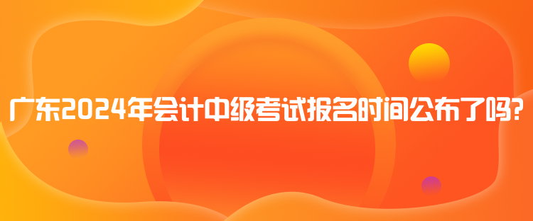 廣東2024年會(huì)計(jì)中級(jí)考試報(bào)名時(shí)間公布了嗎？