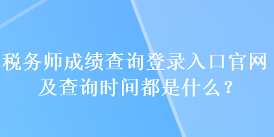 稅務(wù)師成績(jī)查詢(xún)登錄入口官網(wǎng)及查詢(xún)時(shí)間都是什么？