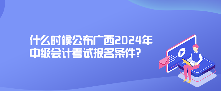 什么時候公布廣西2024年中級會計考試報名條件？