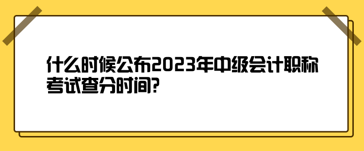 什么時(shí)候公布2023年中級(jí)會(huì)計(jì)職稱考試查分時(shí)間？