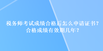 稅務(wù)師考試成績(jī)合格后怎么申請(qǐng)證書(shū)？合格成績(jī)有效期幾年？