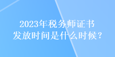 2023年稅務(wù)師證書發(fā)放時(shí)間是什么時(shí)候？