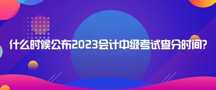 什么時候公布2023會計中級考試查分時間？