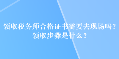 領(lǐng)取稅務(wù)師合格證書需要去現(xiàn)場嗎？領(lǐng)取步驟是什么？