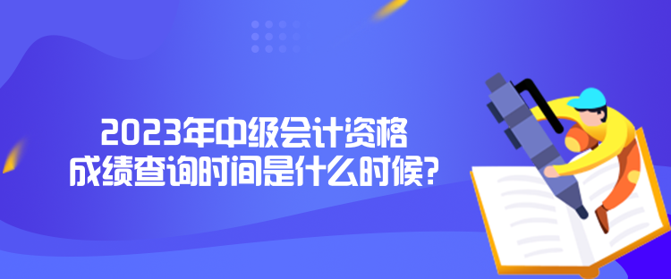 2023年中級會計資格成績查詢時間是什么時候？