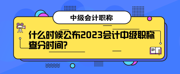 什么時候公布2023會計中級職稱查分時間？