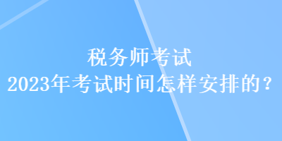 稅務(wù)師考試2023年考試時(shí)間怎樣安排的？