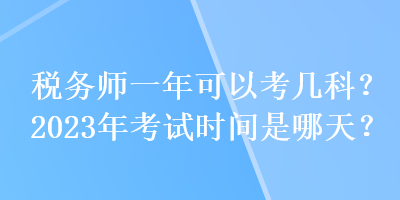 稅務(wù)師一年可以考幾科？2023年考試時(shí)間是哪天？