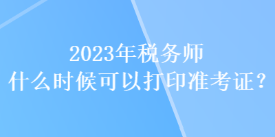 2023年稅務師什么時候可以打印準考證？