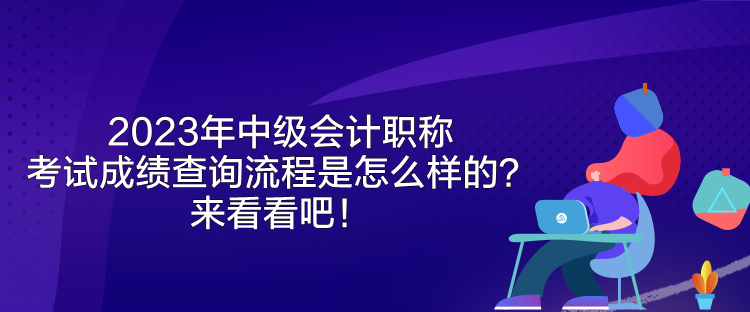 2023年中級會計職稱考試成績查詢流程是怎么樣的？來看看吧！