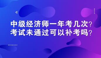 中級(jí)經(jīng)濟(jì)師一年考幾次？考試未通過可以補(bǔ)考嗎？