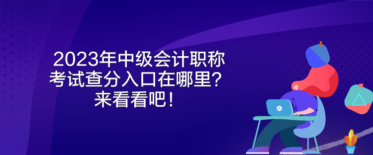 2023年中級會計職稱考試查分入口在哪里？來看看吧！